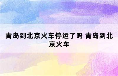 青岛到北京火车停运了吗 青岛到北京火车